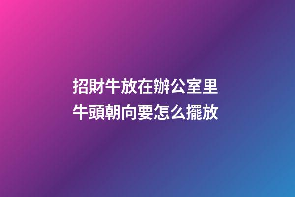 招財牛放在辦公室里 牛頭朝向要怎么擺放
